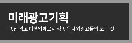 미래광고기획 종합 광고 대행업체로서 각종 옥내외광고물의 모든 것